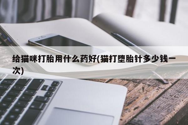 打胎药货到付款给猫咪打胎用什么药好(猫打堕胎针多少钱一次)