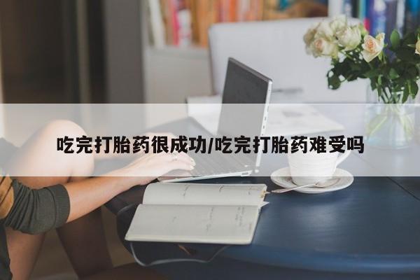 打胎药货到付款吃完打胎药很成功/吃完打胎药难受吗