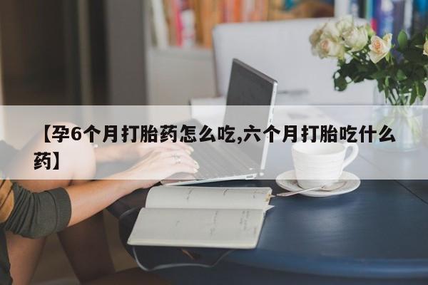 打胎药货到付款【孕6个月打胎药怎么吃,六个月打胎吃什么药】
