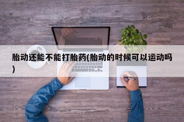 打胎药货到付款胎动还能不能打胎药(胎动的时候可以运动吗)