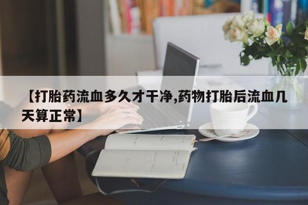 打胎药货到付款【打胎药流血多久才干净,药物打胎后流血几天算正常】