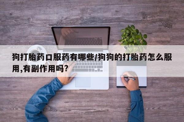 打胎药货到付款狗打胎药口服药有哪些/狗狗的打胎药怎么服用,有副作用吗?