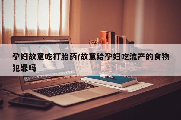 打胎药货到付款孕妇故意吃打胎药/故意给孕妇吃流产的食物犯罪吗