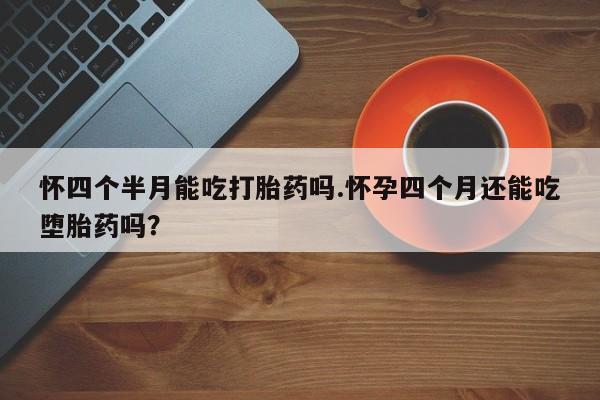 打胎药货到付款怀四个半月能吃打胎药吗.怀孕四个月还能吃堕胎药吗？