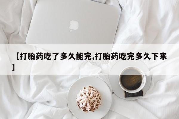 打胎药货到付款【打胎药吃了多久能完,打胎药吃完多久下来】