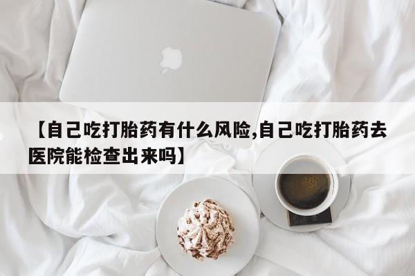 打胎药货到付款【自己吃打胎药有什么风险,自己吃打胎药去医院能检查出来吗】
