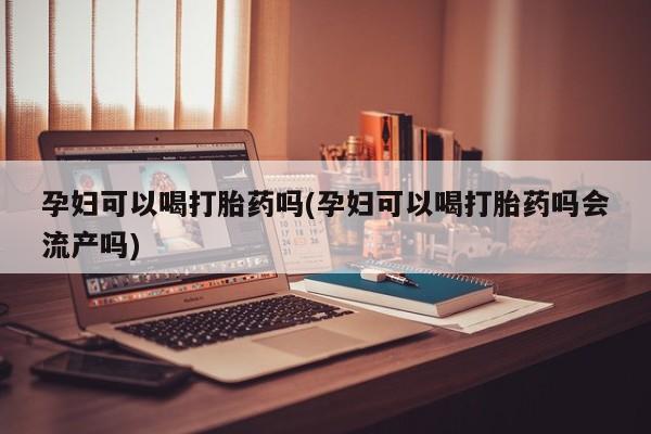 打胎药货到付款孕妇可以喝打胎药吗(孕妇可以喝打胎药吗会流产吗)