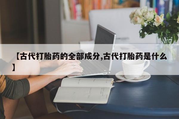 打胎药货到付款【古代打胎药的全部成分,古代打胎药是什么】