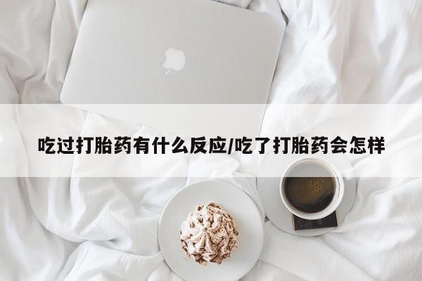 打胎药货到付款吃过打胎药有什么反应/吃了打胎药会怎样