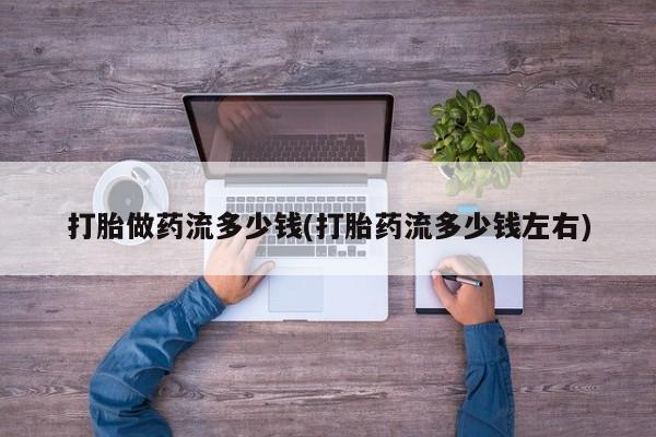 打胎药货到付款打胎做药流多少钱(打胎药流多少钱左右)