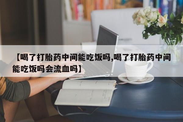 打胎药货到付款【喝了打胎药中间能吃饭吗,喝了打胎药中间能吃饭吗会流血吗】