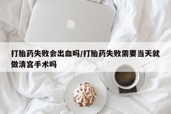 打胎药货到付款打胎药失败会出血吗/打胎药失败需要当天就做清宫手术吗