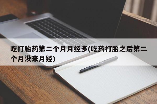 打胎药货到付款吃打胎药第二个月月经多(吃药打胎之后第二个月没来月经)