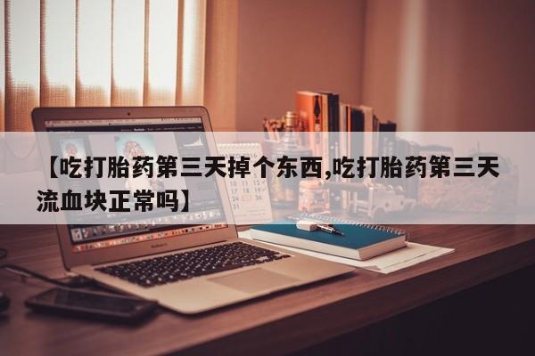 打胎药货到付款【吃打胎药第三天掉个东西,吃打胎药第三天流血块正常吗】