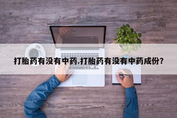 打胎药货到付款打胎药有没有中药.打胎药有没有中药成份？
