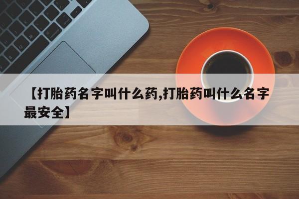 打胎药货到付款【打胎药名字叫什么药,打胎药叫什么名字 最安全】