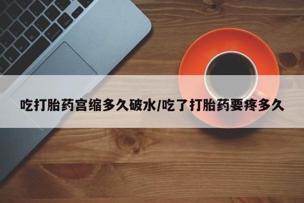 打胎药货到付款吃打胎药宫缩多久破水/吃了打胎药要疼多久