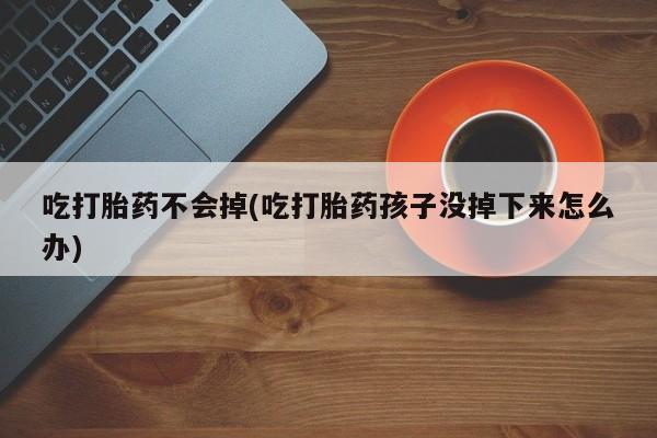 打胎药货到付款吃打胎药不会掉(吃打胎药孩子没掉下来怎么办)