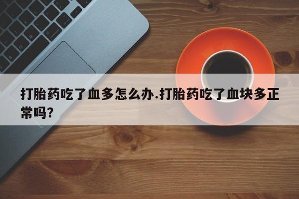 打胎药货到付款打胎药吃了血多怎么办.打胎药吃了血块多正常吗？