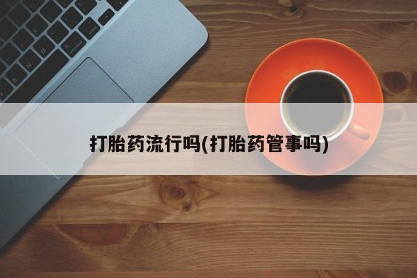 打胎药货到付款打胎药流行吗(打胎药管事吗)