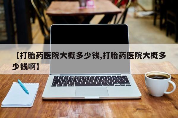 打胎药货到付款【打胎药医院大概多少钱,打胎药医院大概多少钱啊】