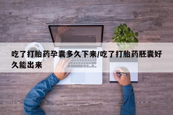 打胎药货到付款吃了打胎药孕囊多久下来/吃了打胎药胚囊好久能出来