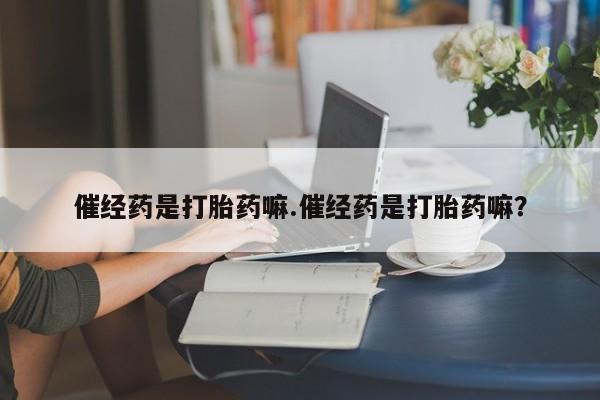 打胎药货到付款催经药是打胎药嘛.催经药是打胎药嘛？
