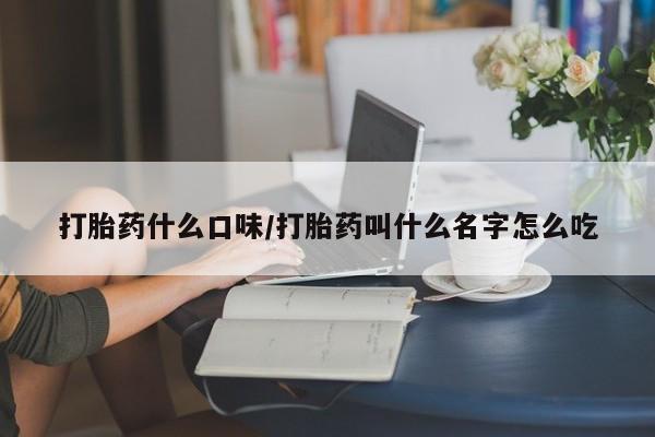 打胎药货到付款打胎药什么口味/打胎药叫什么名字怎么吃