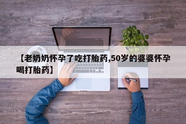 打胎药货到付款【老奶奶怀孕了吃打胎药,50岁的婆婆怀孕喝打胎药】