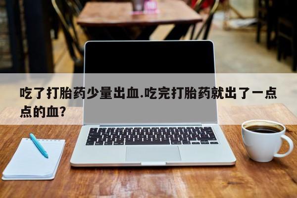 打胎药货到付款吃了打胎药少量出血.吃完打胎药就出了一点点的血？