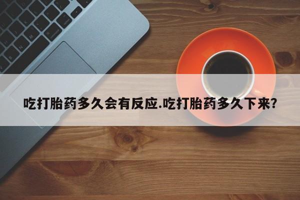 打胎药货到付款吃打胎药多久会有反应.吃打胎药多久下来？