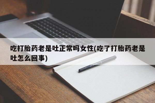 打胎药货到付款吃打胎药老是吐正常吗女性(吃了打胎药老是吐怎么回事)