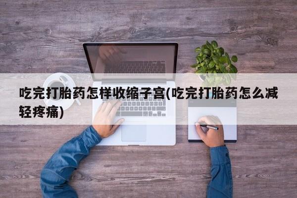 打胎药货到付款吃完打胎药怎样收缩子宫(吃完打胎药怎么减轻疼痛)