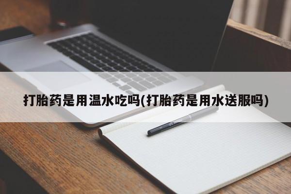 打胎药货到付款打胎药是用温水吃吗(打胎药是用水送服吗)