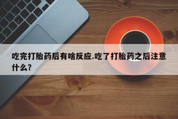 打胎药货到付款吃完打胎药后有啥反应.吃了打胎药之后注意什么？