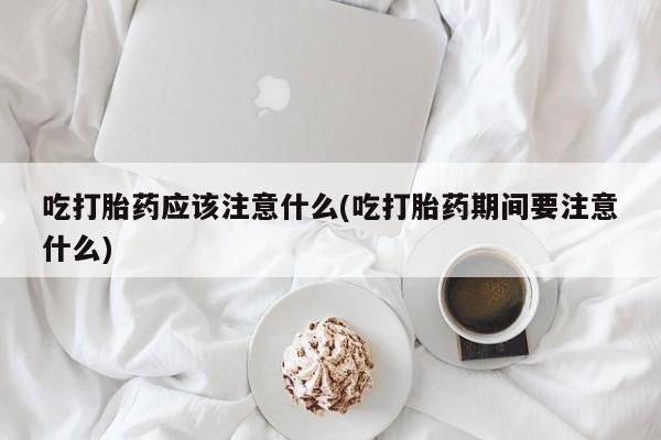 打胎药货到付款吃打胎药应该注意什么(吃打胎药期间要注意什么)