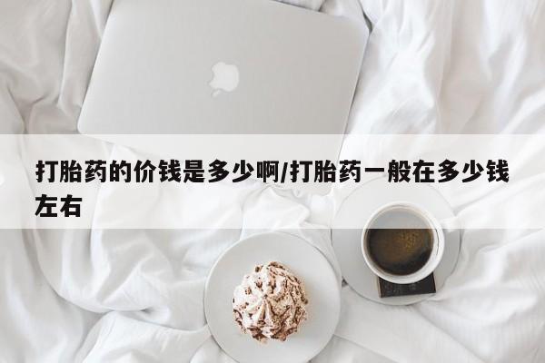 打胎药货到付款打胎药的价钱是多少啊/打胎药一般在多少钱左右