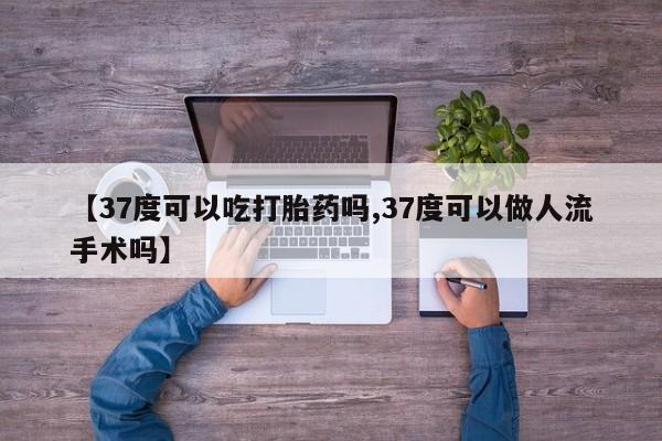 打胎药货到付款【37度可以吃打胎药吗,37度可以做人流手术吗】