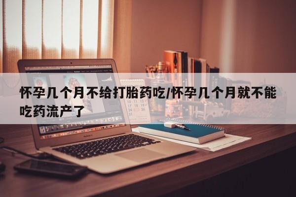 打胎药货到付款怀孕几个月不给打胎药吃/怀孕几个月就不能吃药流产了
