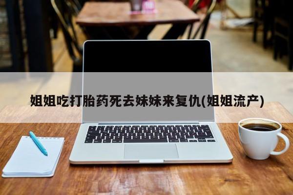打胎药货到付款姐姐吃打胎药死去妹妹来复仇(姐姐流产)
