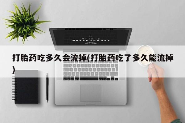打胎药货到付款打胎药吃多久会流掉(打胎药吃了多久能流掉)