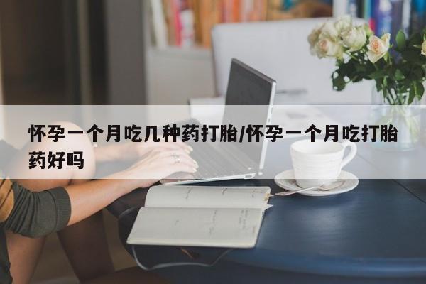 打胎药货到付款怀孕一个月吃几种药打胎/怀孕一个月吃打胎药好吗