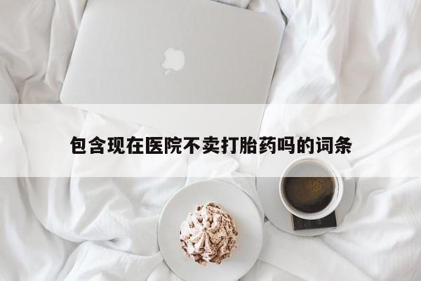 打胎药货到付款包含现在医院不卖打胎药吗的词条