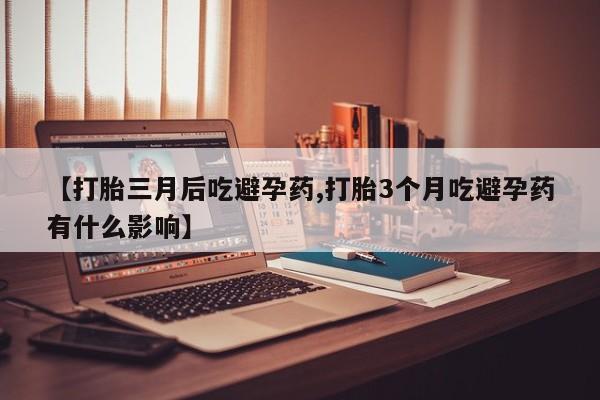 打胎药货到付款【打胎三月后吃避孕药,打胎3个月吃避孕药有什么影响】