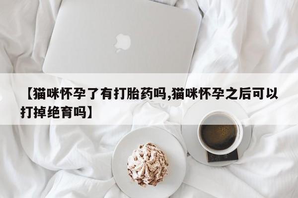 打胎药货到付款【猫咪怀孕了有打胎药吗,猫咪怀孕之后可以打掉绝育吗】