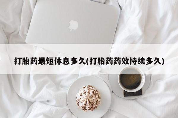 打胎药货到付款打胎药最短休息多久(打胎药药效持续多久)