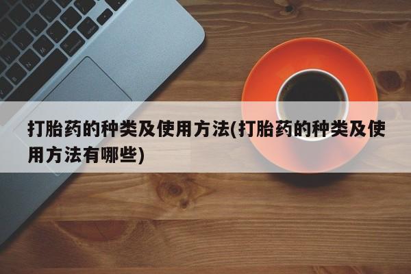 打胎药货到付款打胎药的种类及使用方法(打胎药的种类及使用方法有哪些)