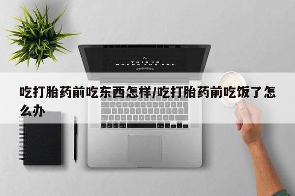 打胎药货到付款吃打胎药前吃东西怎样/吃打胎药前吃饭了怎么办