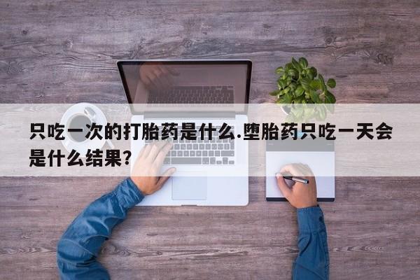 打胎药货到付款只吃一次的打胎药是什么.堕胎药只吃一天会是什么结果？