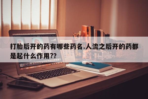 打胎药货到付款打胎后开的药有哪些药名.人流之后开的药都是起什么作用?？